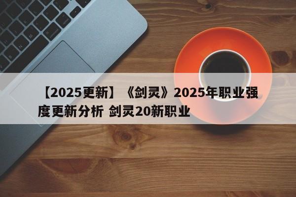 【2025更新】《剑灵》2025年职业强度更新分析 剑灵20新职业