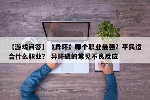 【游戏问答】《异环》哪个职业最强？平民适合什么职业？ 异环磷的常见不良反应