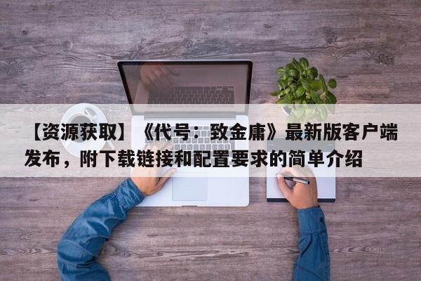 【资源获取】《代号：致金庸》最新版客户端发布，附下载链接和配置要求的简单介绍