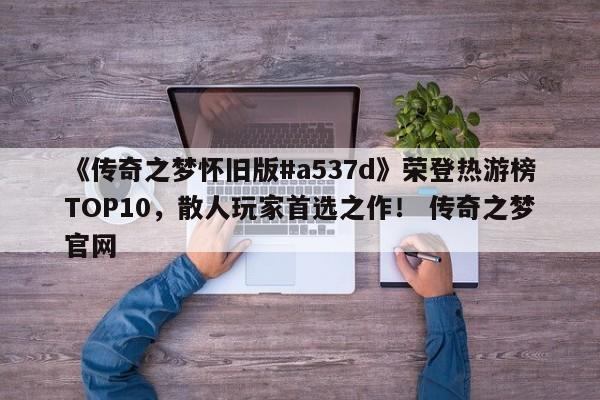 《传奇之梦怀旧版#a537d》荣登热游榜TOP10，散人玩家首选之作！ 传奇之梦官网