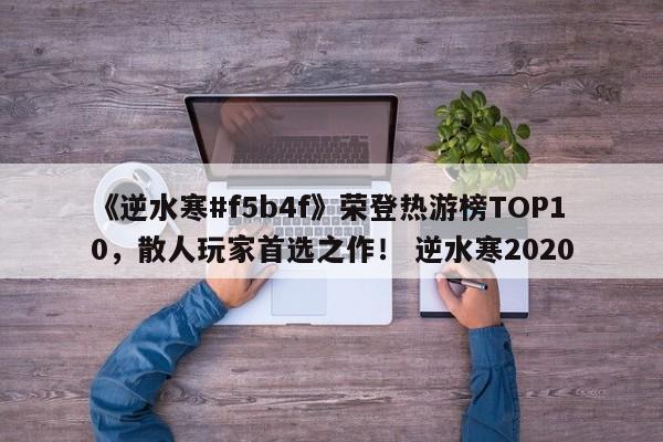《逆水寒#f5b4f》荣登热游榜TOP10，散人玩家首选之作！ 逆水寒2020