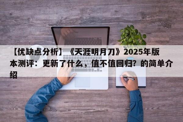 【优缺点分析】《天涯明月刀》2025年版本测评：更新了什么，值不值回归？的简单介绍