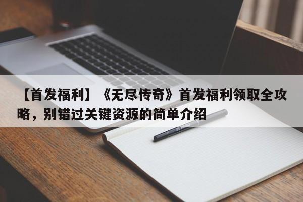 【首发福利】《无尽传奇》首发福利领取全攻略，别错过关键资源的简单介绍