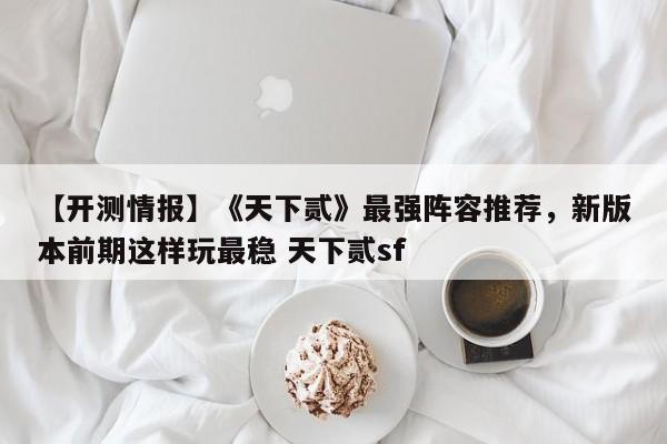 【开测情报】《天下贰》最强阵容推荐，新版本前期这样玩最稳 天下贰sf