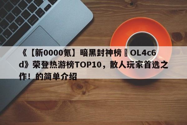 《【新0000氪】暗黑封神榜•OL4c6d》荣登热游榜TOP10，散人玩家首选之作！的简单介绍