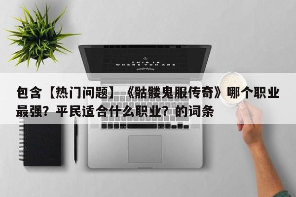 包含【热门问题】《骷髅鬼服传奇》哪个职业最强？平民适合什么职业？的词条