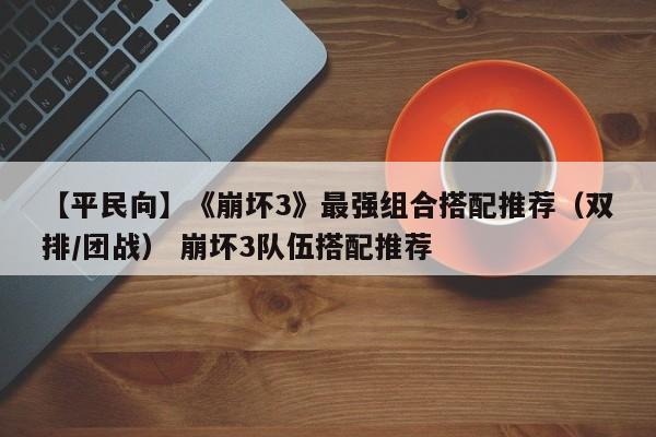 【平民向】《崩坏3》最强组合搭配推荐（双排/团战） 崩坏3队伍搭配推荐