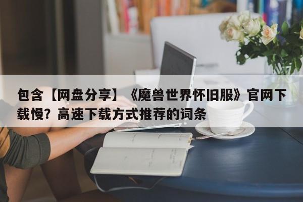包含【网盘分享】《魔兽世界怀旧服》官网下载慢？高速下载方式推荐的词条