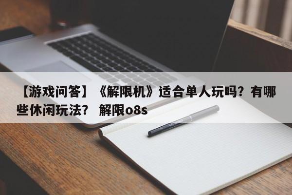 【游戏问答】《解限机》适合单人玩吗？有哪些休闲玩法？ 解限o8s
