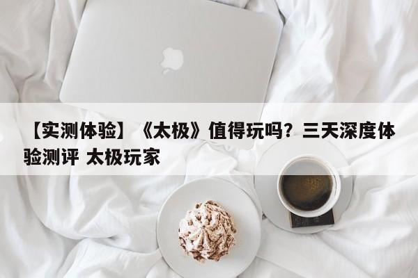 【实测体验】《太极》值得玩吗？三天深度体验测评 太极玩家