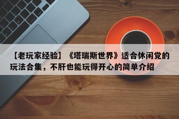 【老玩家经验】《塔瑞斯世界》适合休闲党的玩法合集，不肝也能玩得开心的简单介绍