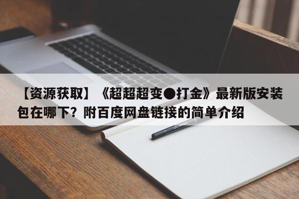 【资源获取】《超超超变●打金》最新版安装包在哪下？附百度网盘链接的简单介绍