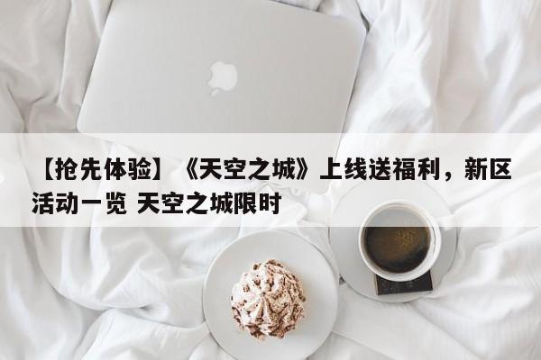 【抢先体验】《天空之城》上线送福利，新区活动一览 天空之城限时