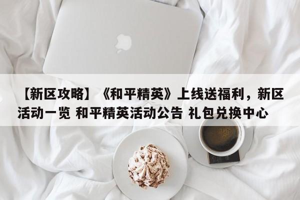 【新区攻略】《和平精英》上线送福利，新区活动一览 和平精英活动公告 礼包兑换中心