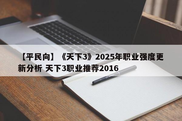【平民向】《天下3》2025年职业强度更新分析 天下3职业推荐2016