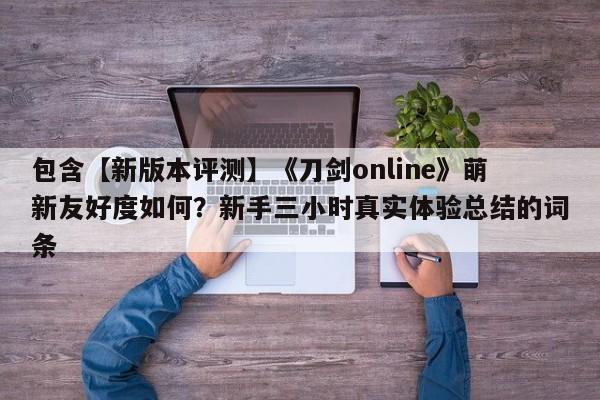 包含【新版本评测】《刀剑online》萌新友好度如何？新手三小时真实体验总结的词条