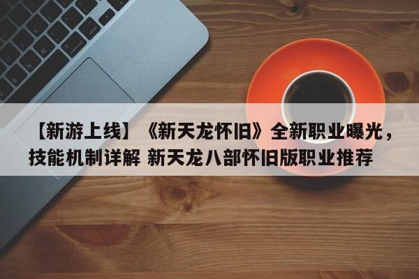 【新游上线】《新天龙怀旧》全新职业曝光，技能机制详解 新天龙八部怀旧版职业推荐