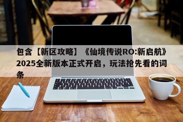 包含【新区攻略】《仙境传说RO:新启航》2025全新版本正式开启，玩法抢先看的词条