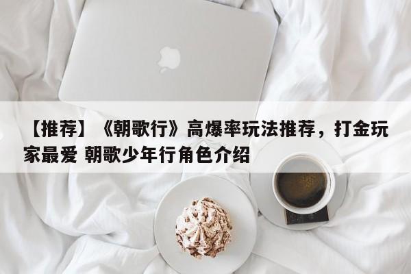 【推荐】《朝歌行》高爆率玩法推荐，打金玩家最爱 朝歌少年行角色介绍