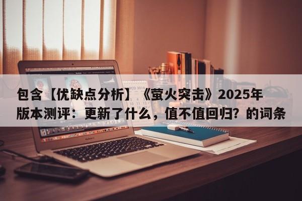 包含【优缺点分析】《萤火突击》2025年版本测评：更新了什么，值不值回归？的词条