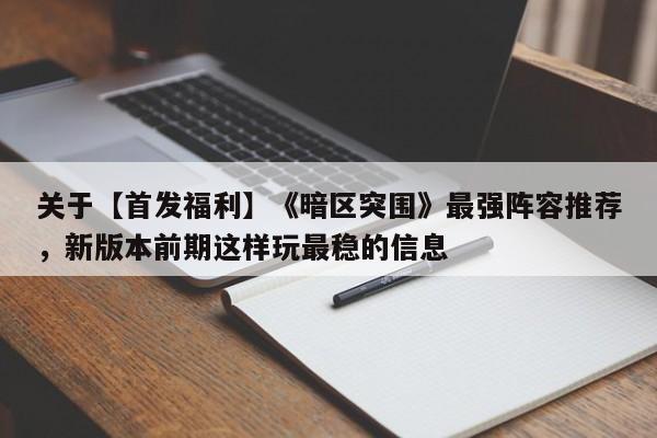 关于【首发福利】《暗区突围》最强阵容推荐，新版本前期这样玩最稳的信息