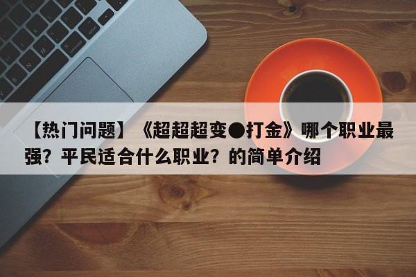 【热门问题】《超超超变●打金》哪个职业最强？平民适合什么职业？的简单介绍