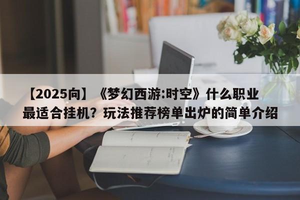 【2025向】《梦幻西游:时空》什么职业最适合挂机？玩法推荐榜单出炉的简单介绍