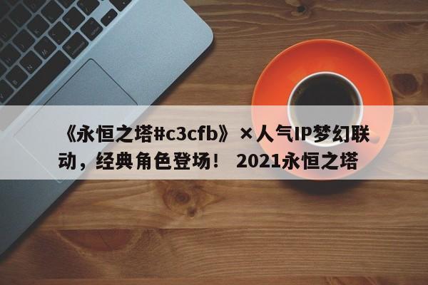 《永恒之塔#c3cfb》×人气IP梦幻联动，经典角色登场！ 2021永恒之塔