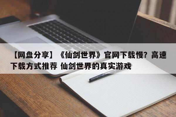 【网盘分享】《仙剑世界》官网下载慢？高速下载方式推荐 仙剑世界的真实游戏