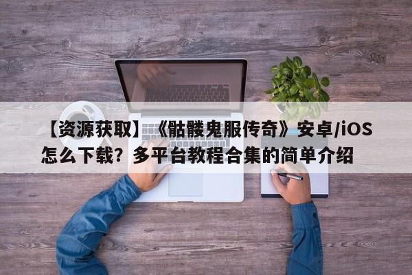 【资源获取】《骷髅鬼服传奇》安卓/iOS怎么下载？多平台教程合集的简单介绍