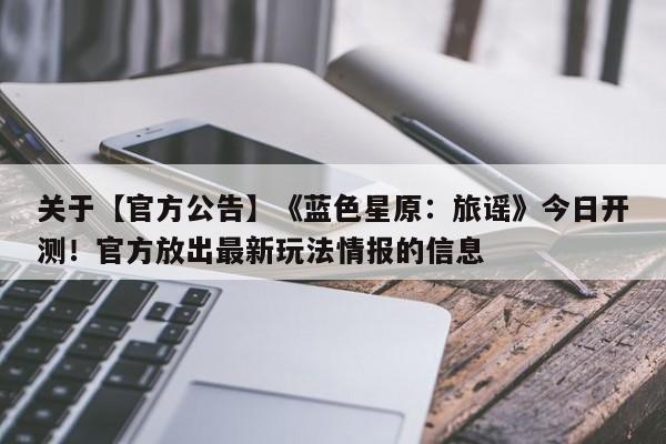 关于【官方公告】《蓝色星原：旅谣》今日开测！官方放出最新玩法情报的信息